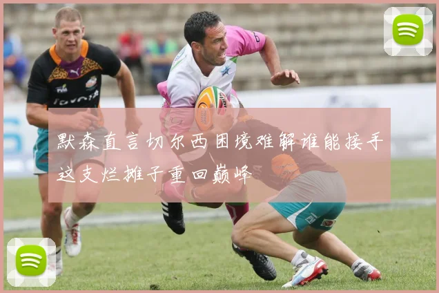 默森直言切尔西困境难解谁能接手这支烂摊子重回巅峰