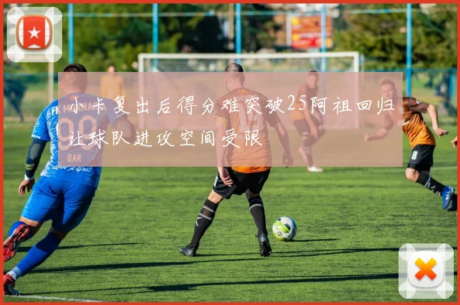 小卡复出后得分难突破25阿祖回归让球队进攻空间受限