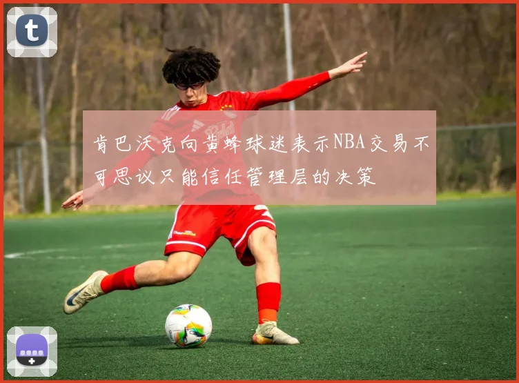 肯巴沃克向黄蜂球迷表示NBA交易不可思议只能信任管理层的决策
