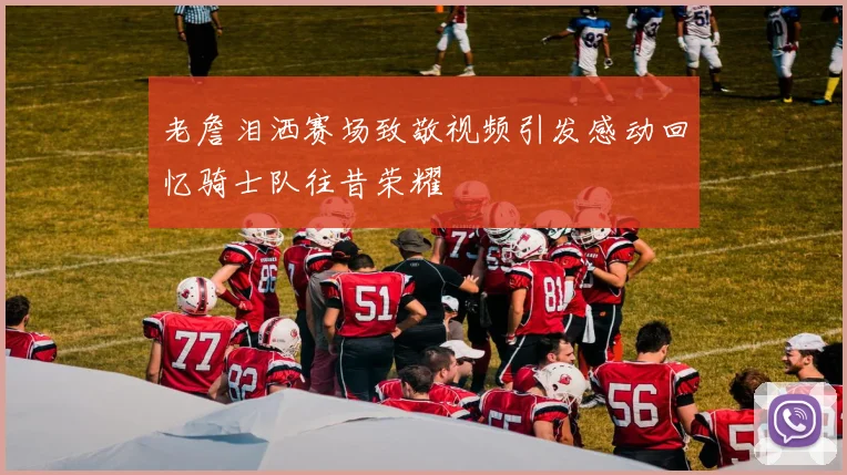 老詹泪洒赛场致敬视频引发感动回忆骑士队往昔荣耀