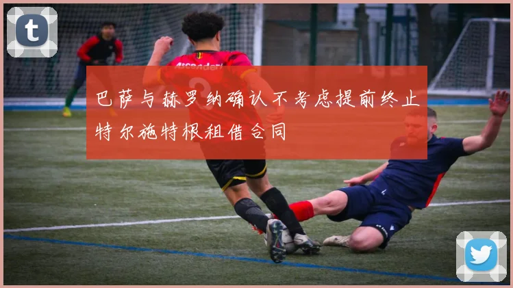 巴萨与赫罗纳确认不考虑提前终止特尔施特根租借合同