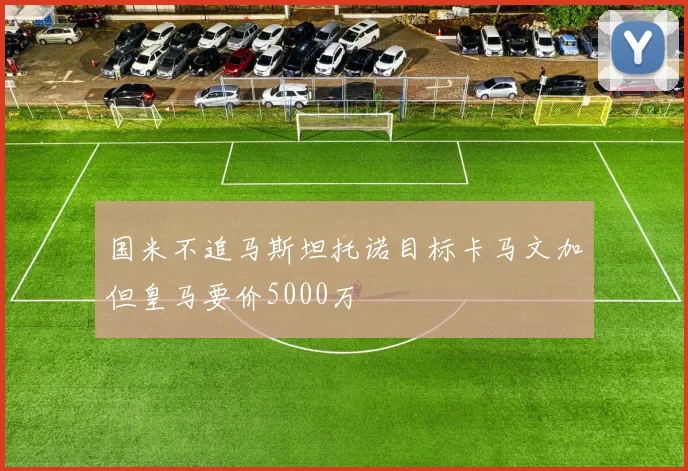 国米不追马斯坦托诺目标卡马文加但皇马要价5000万