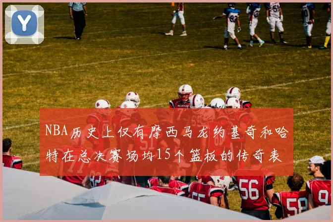 NBA历史上仅有摩西马龙约基奇和哈特在总决赛场均15个篮板的传奇表现