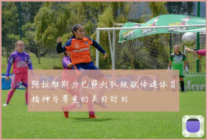 阿拉维斯为巴萨列队致敬传递体育精神与尊重的美好时刻