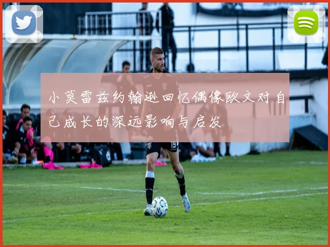 小莫雷兹约翰逊回忆偶像欧文对自己成长的深远影响与启发