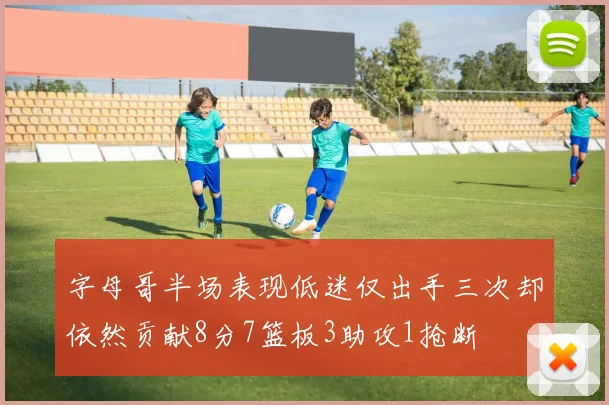 字母哥半场表现低迷仅出手三次却依然贡献8分7篮板3助攻1抢断