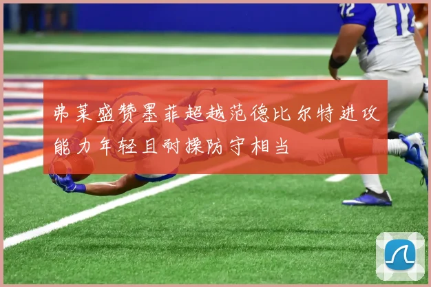 弗莱盛赞墨菲超越范德比尔特进攻能力年轻且耐操防守相当