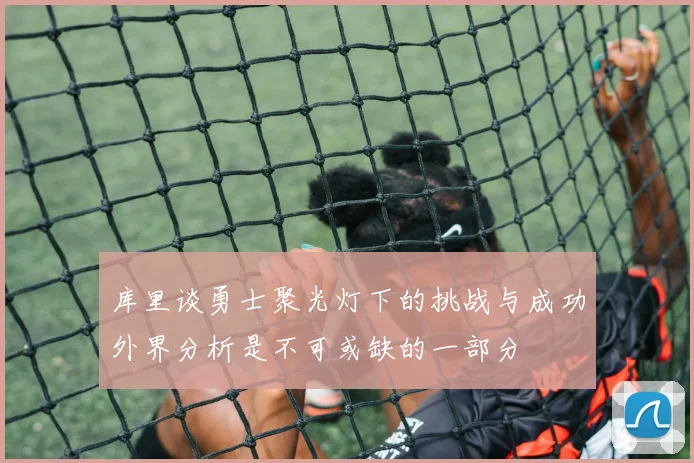 库里谈勇士聚光灯下的挑战与成功外界分析是不可或缺的一部分