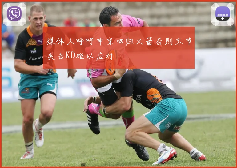 媒体人呼吁申京回归火箭否则末节夹击KD难以应对