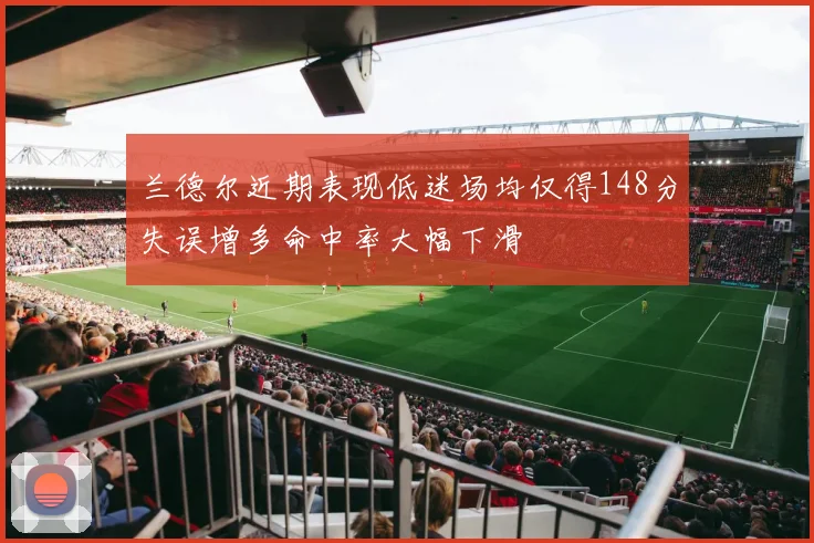 兰德尔近期表现低迷场均仅得148分失误增多命中率大幅下滑