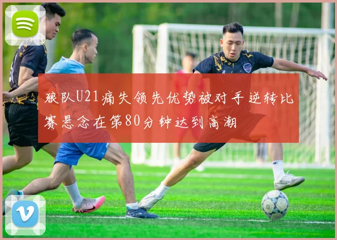 狼队U21痛失领先优势被对手逆转比赛悬念在第80分钟达到高潮