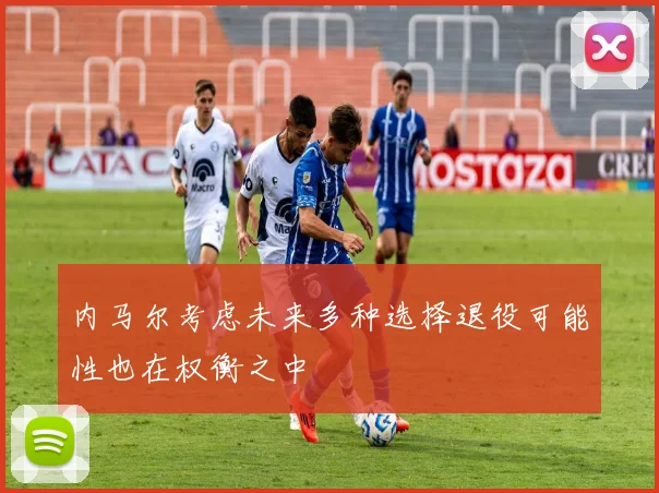 内马尔考虑未来多种选择退役可能性也在权衡之中