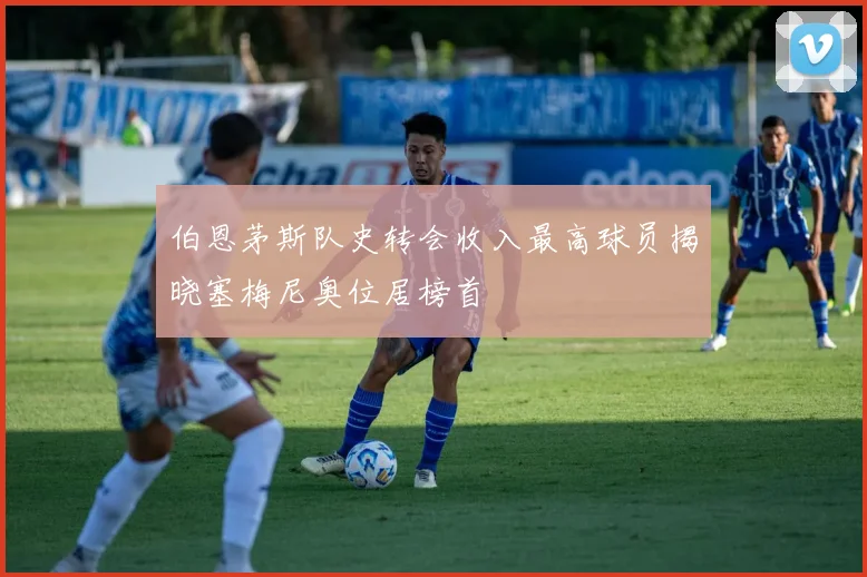 伯恩茅斯队史转会收入最高球员揭晓塞梅尼奥位居榜首