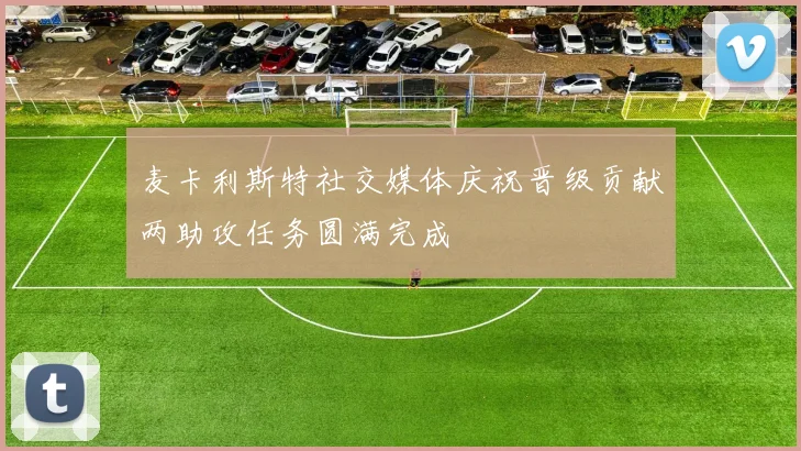 麦卡利斯特社交媒体庆祝晋级贡献两助攻任务圆满完成