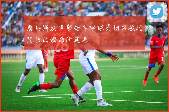 詹姆斯发声警告年轻球员切勿被迈阿密的诱惑所迷惑