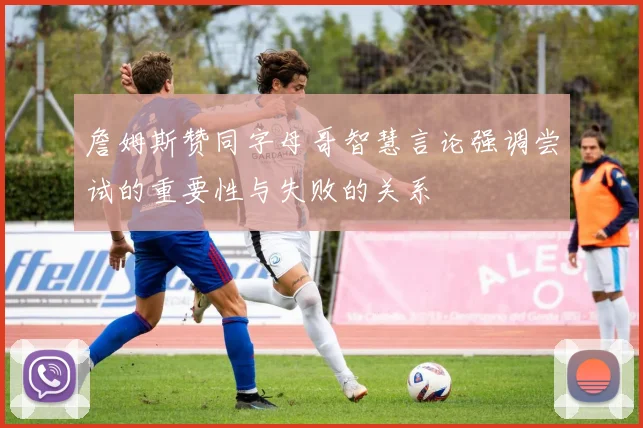 詹姆斯赞同字母哥智慧言论强调尝试的重要性与失败的关系