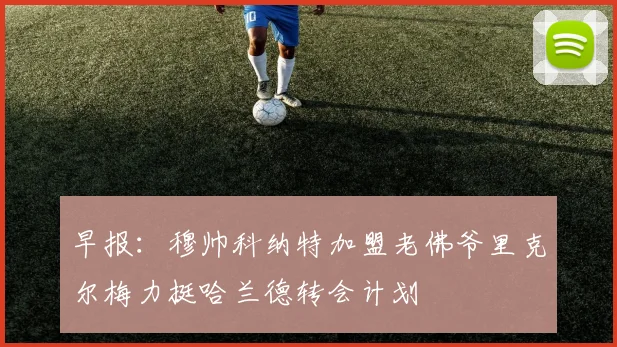 早报：穆帅科纳特加盟老佛爷里克尔梅力挺哈兰德转会计划