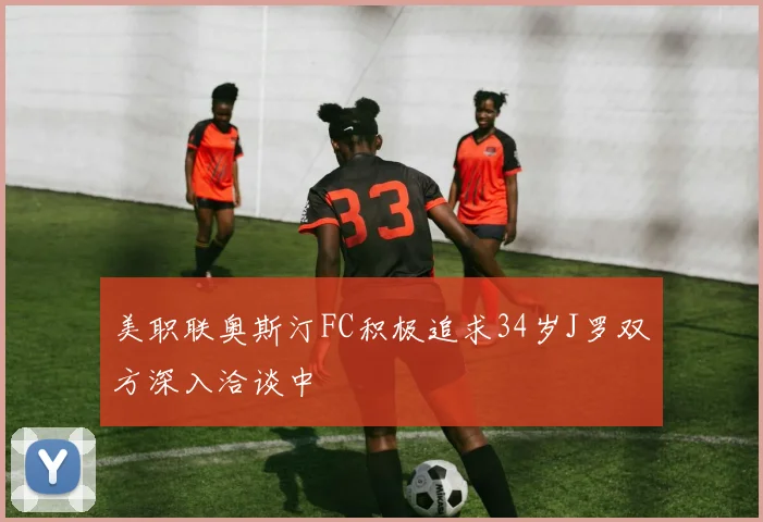 美职联奥斯汀FC积极追求34岁J罗双方深入洽谈中