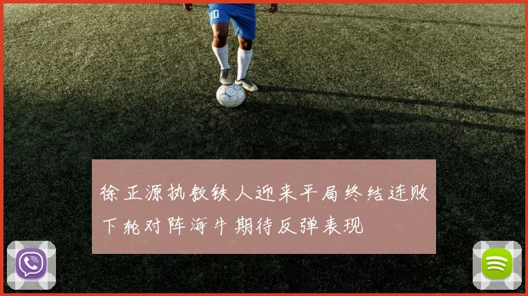 徐正源执教铁人迎来平局终结连败下轮对阵海牛期待反弹表现