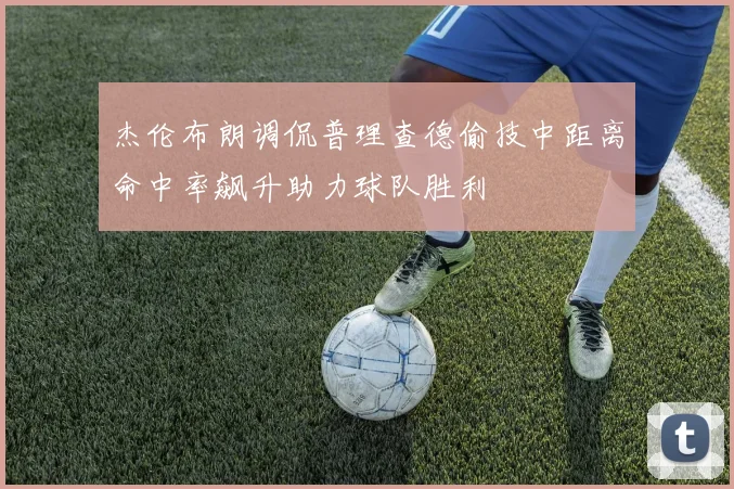 杰伦布朗调侃普理查德偷技中距离命中率飙升助力球队胜利