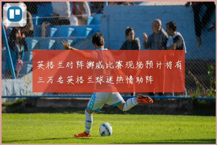 英格兰对阵挪威比赛现场预计将有三万名英格兰球迷热情助阵