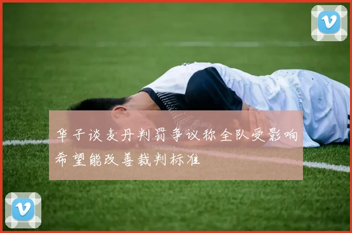 华子谈麦丹判罚争议称全队受影响希望能改善裁判标准