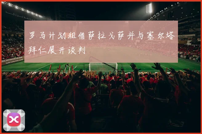 罗马计划租借萨拉戈萨并与塞尔塔拜仁展开谈判