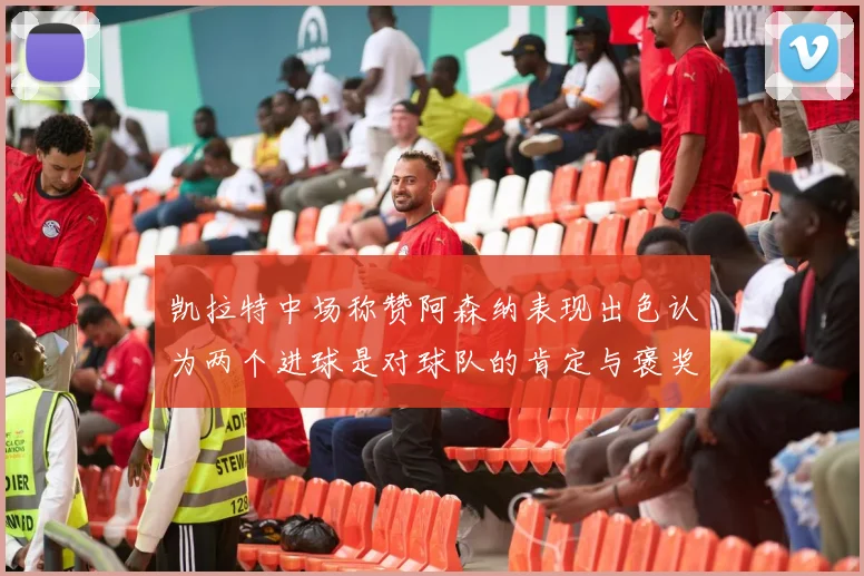 凯拉特中场称赞阿森纳表现出色认为两个进球是对球队的肯定与褒奖