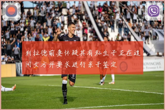 利拉德前妻怀疑其有私生子正在追问女方并要求进行亲子鉴定