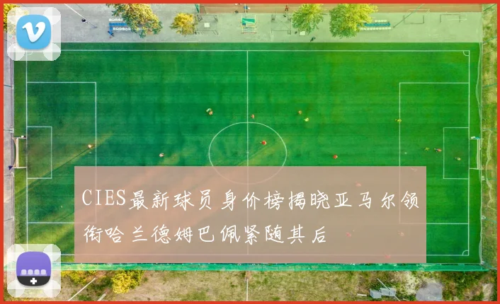 CIES最新球员身价榜揭晓亚马尔领衔哈兰德姆巴佩紧随其后