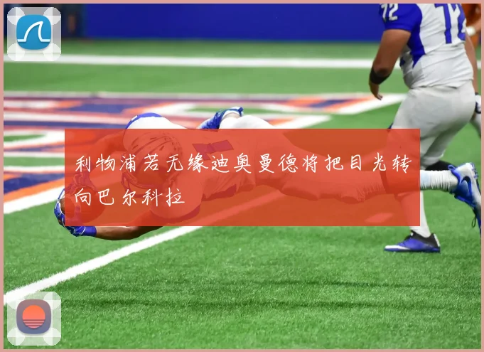 利物浦若无缘迪奥曼德将把目光转向巴尔科拉