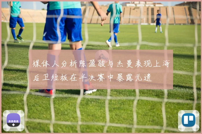 媒体人分析陈盈骏与杰曼表现上海后卫短板在半决赛中暴露无遗