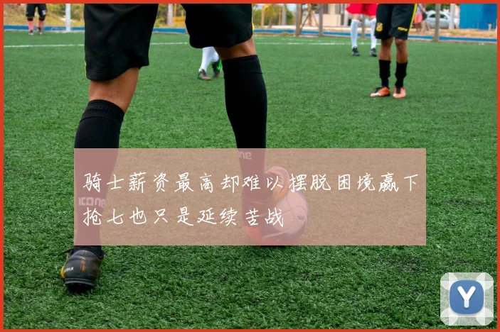 骑士薪资最高却难以摆脱困境赢下抢七也只是延续苦战