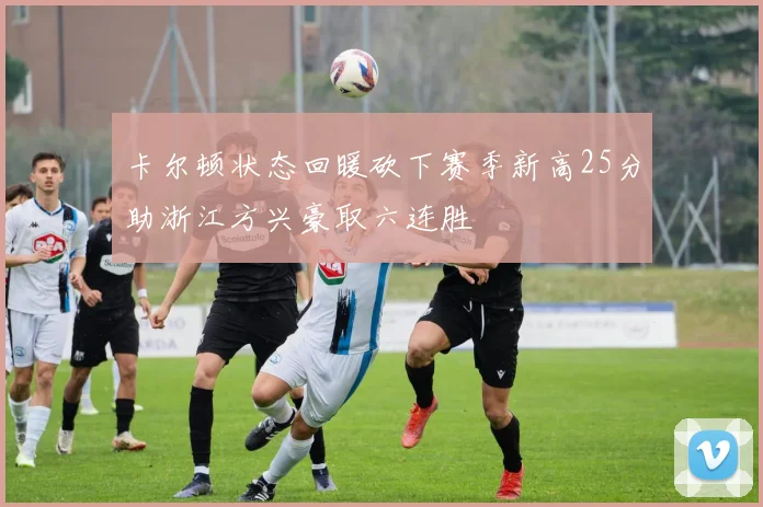 卡尔顿状态回暖砍下赛季新高25分助浙江方兴豪取六连胜