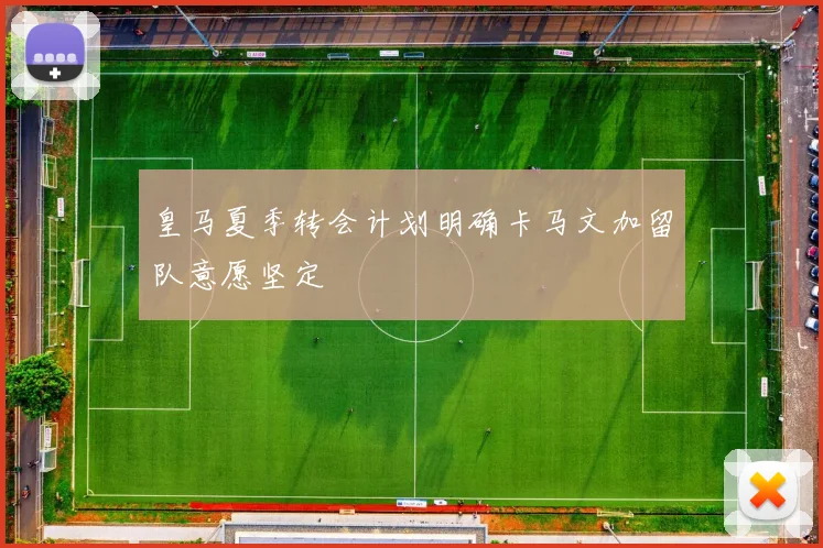皇马夏季转会计划明确卡马文加留队意愿坚定