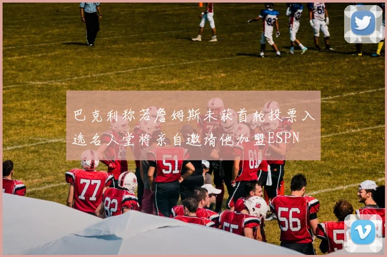 巴克利称若詹姆斯未获首轮投票入选名人堂将亲自邀请他加盟ESPN