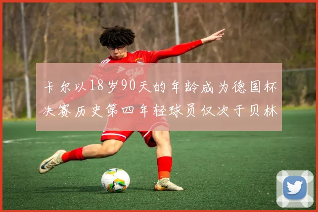 卡尔以18岁90天的年龄成为德国杯决赛历史第四年轻球员仅次于贝林等人