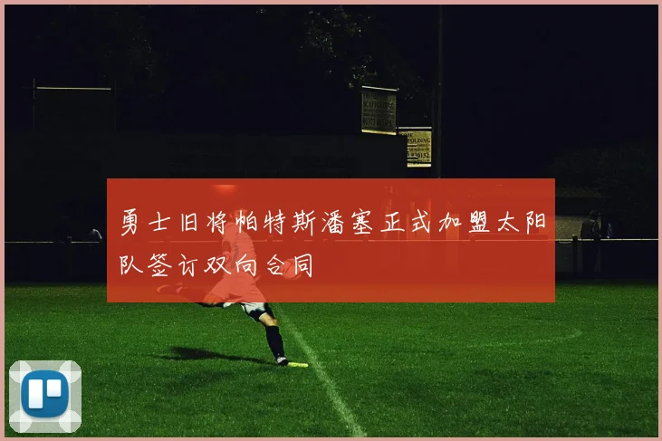勇士旧将帕特斯潘塞正式加盟太阳队签订双向合同